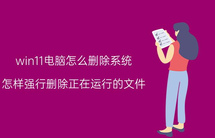 win11电脑怎么删除系统 怎样强行删除正在运行的文件？